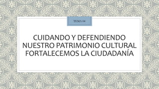 CUIDANDO Y DEFENDIENDO
NUESTRO PATRIMONIO CULTURAL
FORTALECEMOS LA CIUDADANÍA
TEMA 04
 