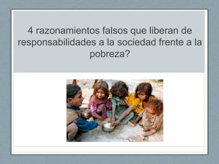 4 razonamientos falsos que liberan de
responsabilidades a la sociedad frente a la
pobreza?
 