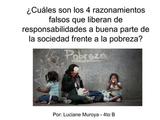 ¿Cuáles son los 4 razonamientos
falsos que liberan de
responsabilidades a buena parte de
la sociedad frente a la pobreza?
Por: Luciane Muroya - 4to B
 