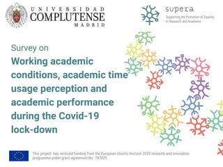 Survey on
Working academic
conditions, academic time
usage perception and
academic performance
during the Covid-19
lock-down
This project has received funding from the European Union's Horizon 2020 research and innovation
programme under grant agreement No. 787829.
 
