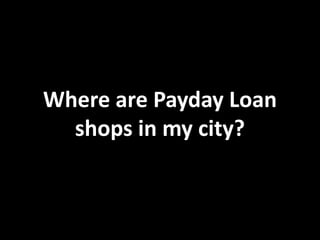 Where are Payday Loan
shops in my city?

 