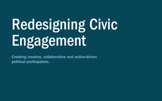 Redesigning Civic
Engagement
Creating creative, collaborative and action-driven
political participation.
 