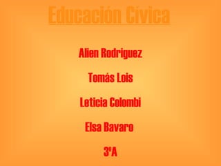 Educación Cívica
Alien Rodriguez
Tomás Lois
Leticia Colombi
Elsa Bavaro
3ºA

 