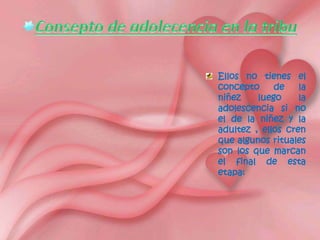 Ellos no tienes el
concepto de la
niñez luego la
adolescencia si no
el de la niñez y la
adultez , ellos cren
que algunos rituales
son los que marcan
el final de esta
etapa: