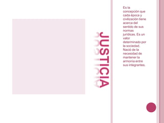 Es la concepción que cada época y civilización tiene acerca del sentido de sus normas jurídicas. Es un valor determinado por la sociedad. Nació de la necesidad de mantener la armonía entre sus integrantes.justicia