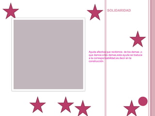 solidaridadAyuda afectiva que recibimos  de los demas ,o que damos a los demas,esta ayuda se traduce a la corresponsabilidad,es decir en la construcción.