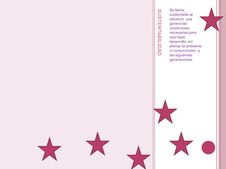 sustentabilidadSe llama sustentable al esfuerzo  que genera las condiciones  necesarias para que haya desarrollo, sin afectar el ambiente  ni comprometer  a las siguientes generaciones.