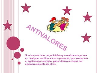 antivaloresSon las practicas perjudiciales que realizamos ya sea en cualquier sentido social o personal, que involucren el egoismopor ejemplo; ganar dinero a costas del empobrecimiento de otros.