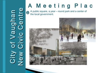A M e e t i n g P l a c

New Civic Centre
City of Vaughan    e A public square, a year – round park and a center of
                     the local government.
 