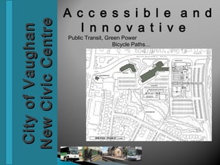 A c c e s s i b l e a n d

New Civic Centre
City of Vaughan       I n n o v a t i v e
                   Public Transit, Green Power
                                      Bicycle Paths…
 