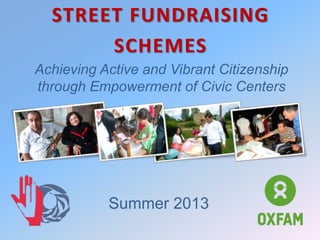 Achieving Active and Vibrant Citizenship
through Empowerment of Civic Centers
STREET FUNDRAISING
SCHEMES
Summer 2013
 
