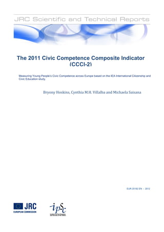 EUR 25182 EN - 2012
The 2011 Civic Competence Composite Indicator
(CCCI-2)
Measuring Young People’s Civic Competence across Europe based on the IEA International Citizenship and
Civic Education study.
Bryony Hoskins, Cynthia M.H. Villalba and Michaela Saisana
 