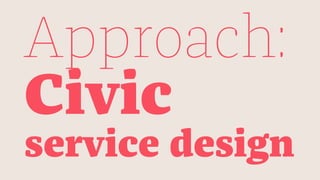 Approach:
Civic
service design
 