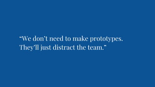 “We don’t need to make prototypes.
They’ll just distract the team.”
 
