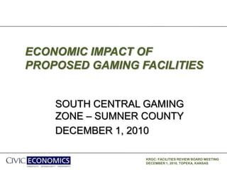 KRGC: FACILITIES REVIEW BOARD MEETING
DECEMBER 1, 2010, TOPEKA, KANSAS
ECONOMIC IMPACT OF
PROPOSED GAMING FACILITIES
SOUTH CENTRAL GAMING
ZONE – SUMNER COUNTY
DECEMBER 1, 2010
 