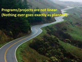 Programs/projects are not linear
(Nothing ever goes exactly as planned).
 