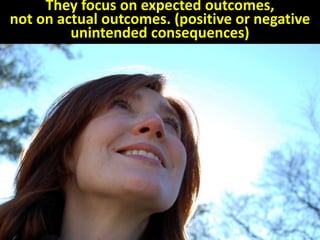 They focus on expected outcomes,
not on actual outcomes. (positive or negative
unintended consequences)
 