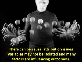 There can be causal attribution issues
(Variables may not be isolated and many
factors are influencing outcomes).
 