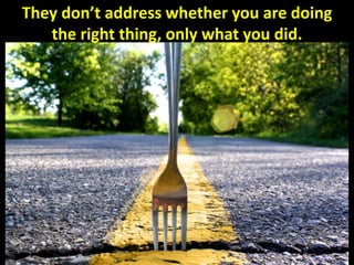 They don’t address whether you are doing
the right thing, only what you did.
 