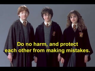 Do no harm, and protect
each other from making mistakes.
 