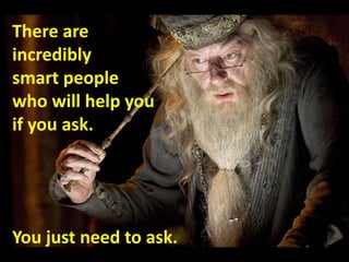 There are
incredibly
smart people
who will help you
if you ask.
You just need to ask.
 