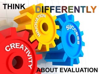 THINK DIFFERENTLY
ABOUT EVALUATION
 