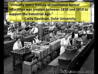 "Virtually every feature of traditional formal
education was created between 1850 and 1919 to
support the Industrial Age."
- Cathy Davidson, Duke University
 