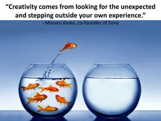 “Creativity comes from looking for the unexpected
and stepping outside your own experience.”
- Masaru Ibuka, co-founder of Sony
 