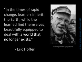 "In the times of rapid
change, learners inherit
the Earth, while the
learned find themselves
beautifully equipped to
deal with a world that
no longer exists."
- Eric Hoffer
washingtonrebel.typepad.com
ccSteveWheeler,UniversityofPlymouth,2010
 