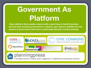 Government As
            Platform
 Open platform that enables anyone with a good idea to build innovative
services that connect government to citizens, give citizens visibility into the
actions of government and even to participate directly in policy-making.
 