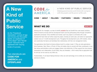 A New
Kind of
Public
Service
As the “Facebook
Generation” comes of age
and moves into the public
sector, an explosion of
“Civic Apps” and “Social
Good” networks have
appeared with varying
levels of success.



Two standouts are
CODE FOR
AMERICA and
OPENPLANS
 