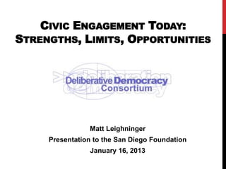 CIVIC ENGAGEMENT TODAY:
STRENGTHS, LIMITS, OPPORTUNITIES




                Matt Leighninger
     Presentation to the San Diego Foundation
                January 16, 2013
 