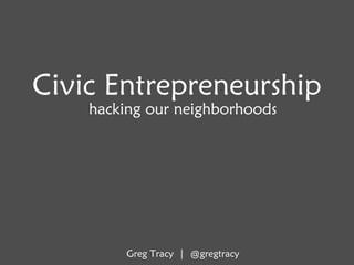 Civic Entrepreneurship
hacking our neighborhoods
Greg Tracy | @gregtracy
 