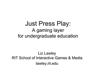 Just Press Play:
A gaming layer
for undergraduate education
Liz Lawley
RIT School of Interactive Games & Media
lawley.rit.edu
 