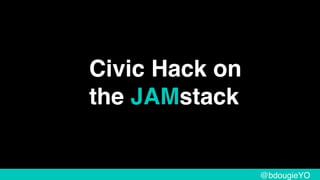 Civic Hack on
the JAMstack
@bdougieYO
 