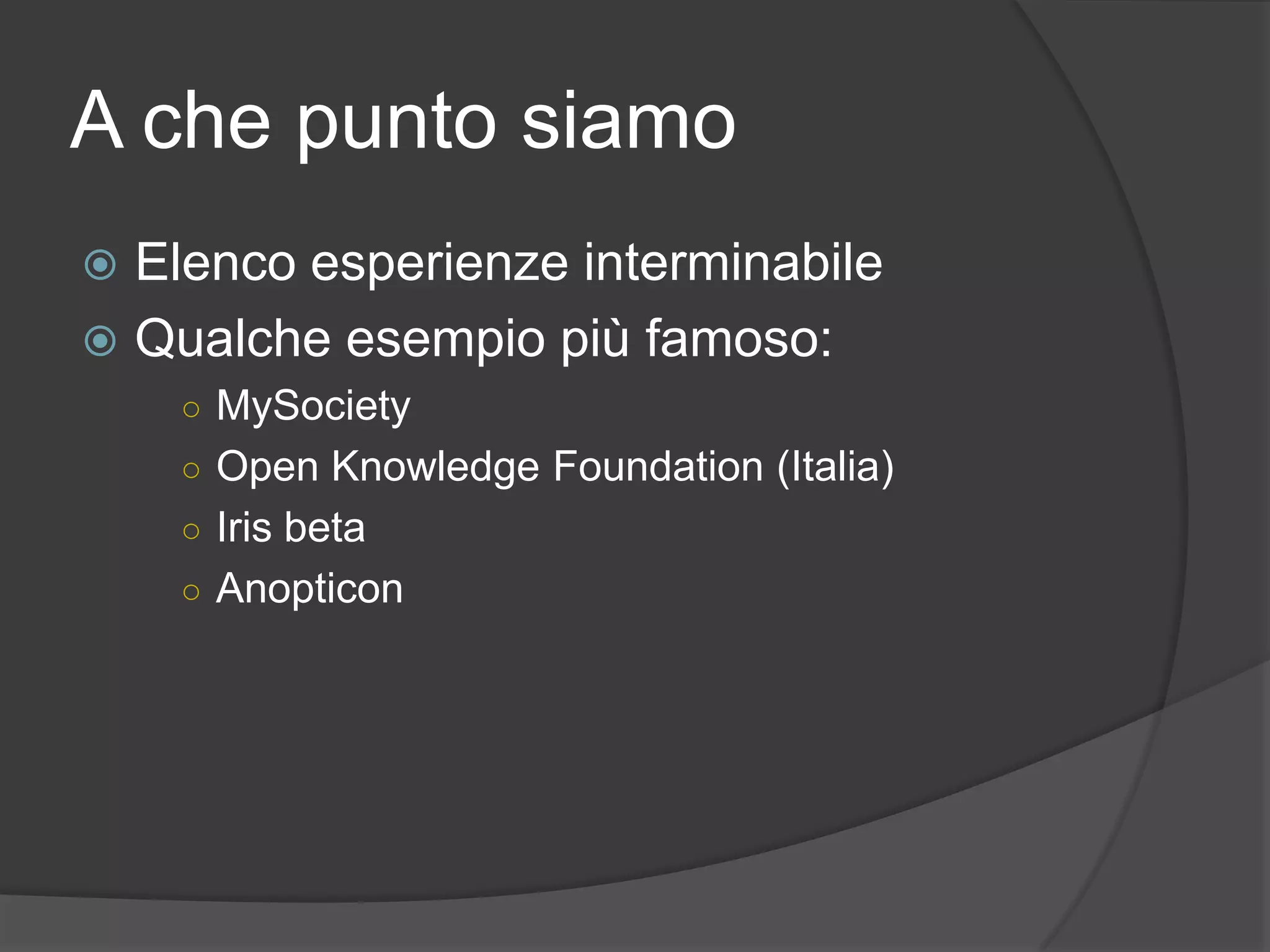 A che punto siamo
 Elenco esperienze interminabile
 Qualche esempio più famoso:
○ MySociety
○ Open Knowledge Foundation (Italia)
○ Iris beta
○ Anopticon
 