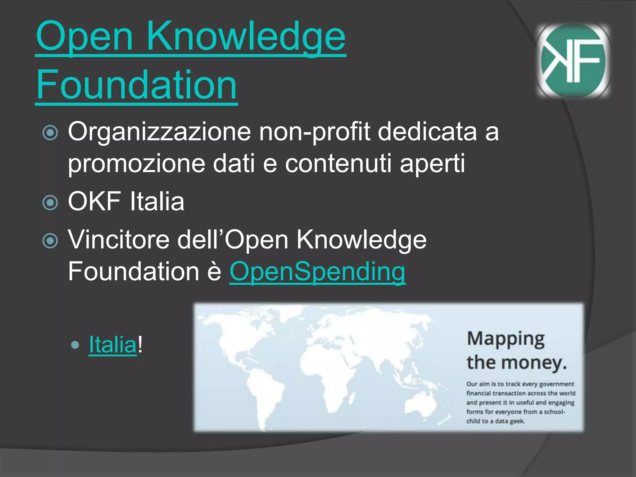 Open Knowledge
Foundation
 Organizzazione non-profit dedicata a
promozione dati e contenuti aperti
 OKF Italia
 Vincitore dell’Open Knowledge
Foundation è OpenSpending
 Italia!
 