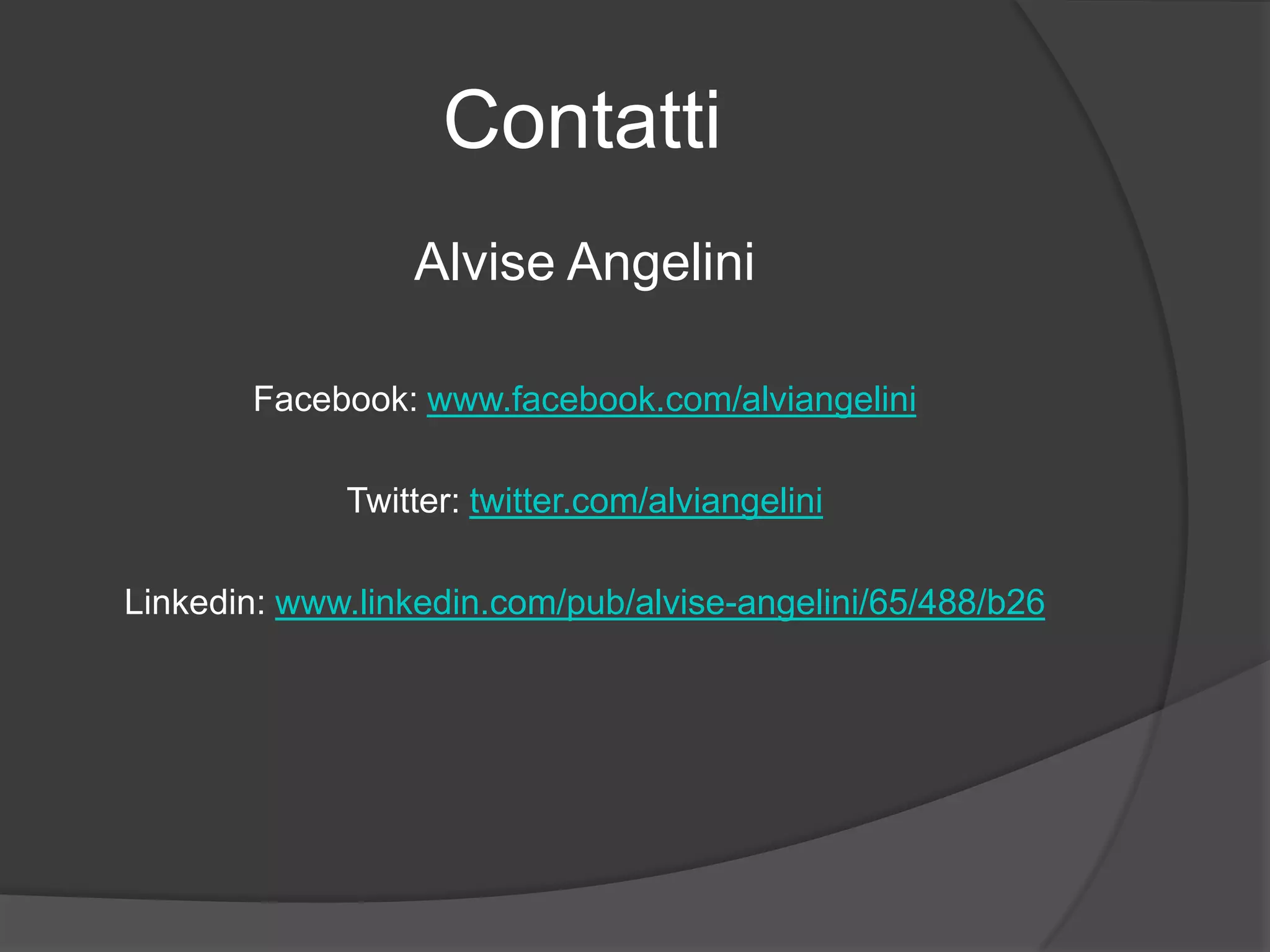 Contatti
Alvise Angelini
Facebook: www.facebook.com/alviangelini
Twitter: twitter.com/alviangelini
Linkedin: www.linkedin.com/pub/alvise-angelini/65/488/b26
 
