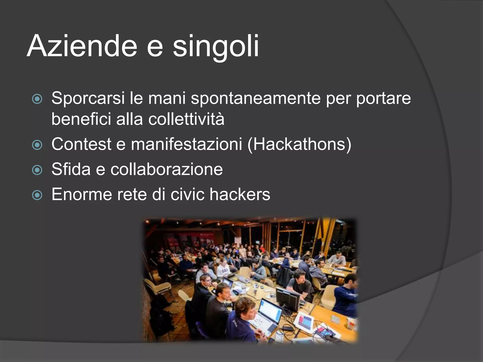 Aziende e singoli
 Sporcarsi le mani spontaneamente per portare
benefici alla collettività
 Contest e manifestazioni (Hackathons)
 Sfida e collaborazione
 Enorme rete di civic hackers
 