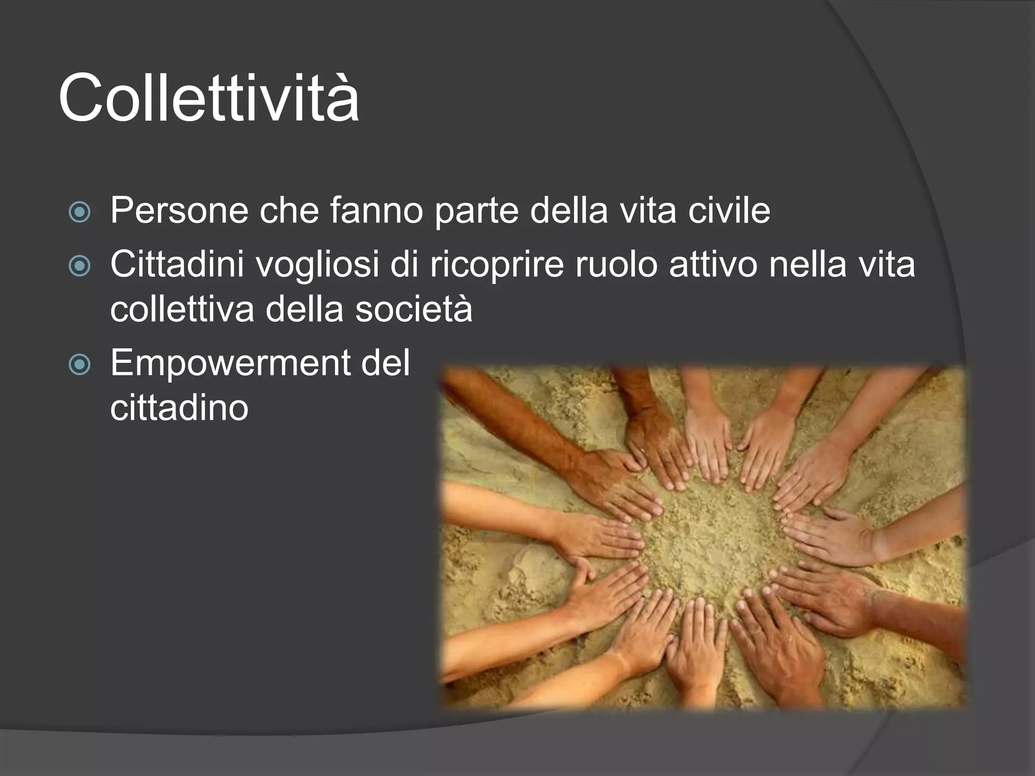 Collettività
 Persone che fanno parte della vita civile
 Cittadini vogliosi di ricoprire ruolo attivo nella vita
collettiva della società
 Empowerment del
cittadino
 