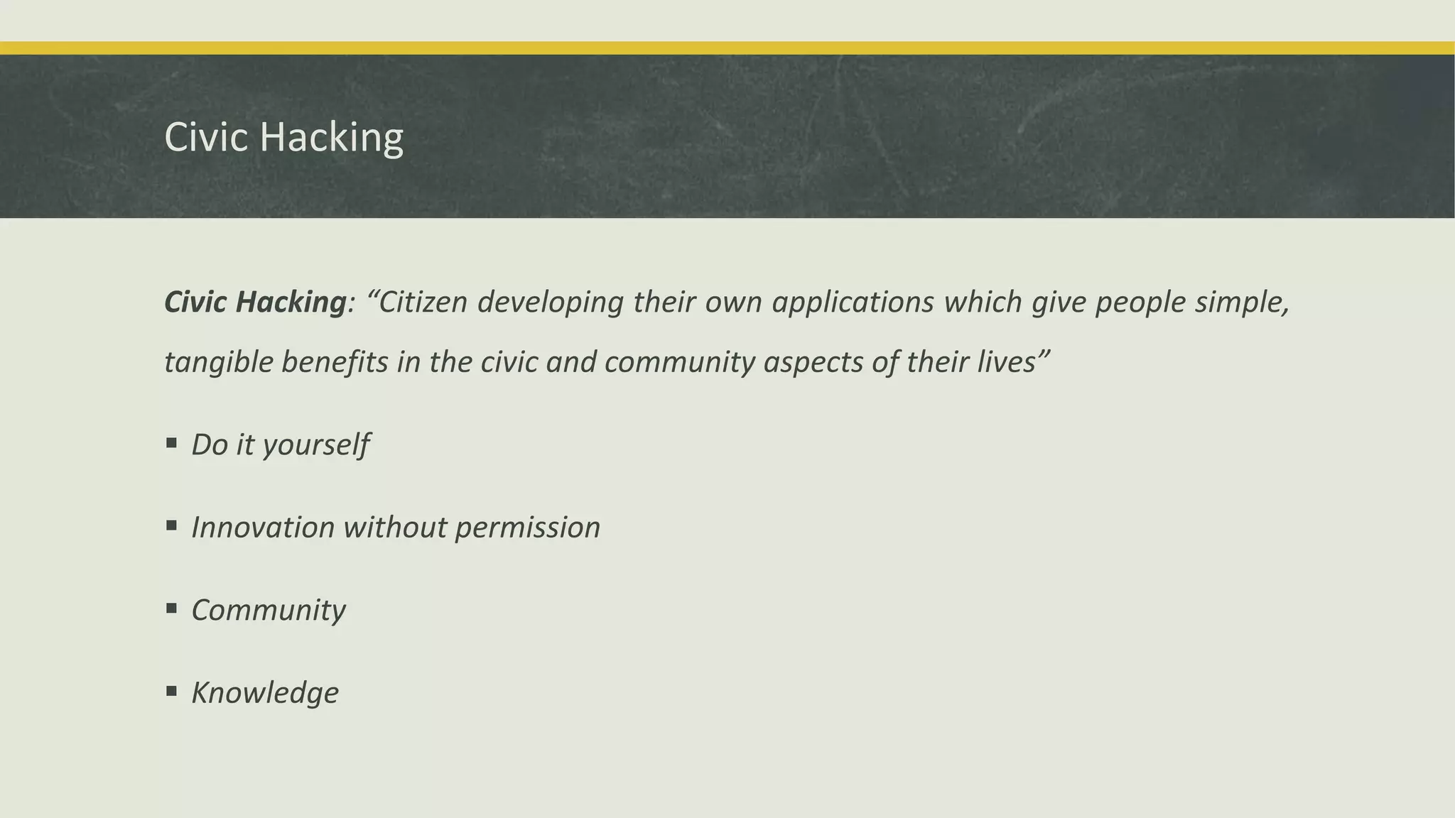 Civic Hacking
Civic Hacking: “Citizen developing their own applications which give people simple,
tangible benefits in the civic and community aspects of their lives”
 Do it yourself
 Innovation without permission
 Community
 Knowledge
 