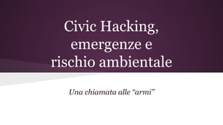 Civic Hacking, 
emergenze e 
rischio ambientale 
Una chiamata alle “armi” 
per salvare il territorio italiano 
 
