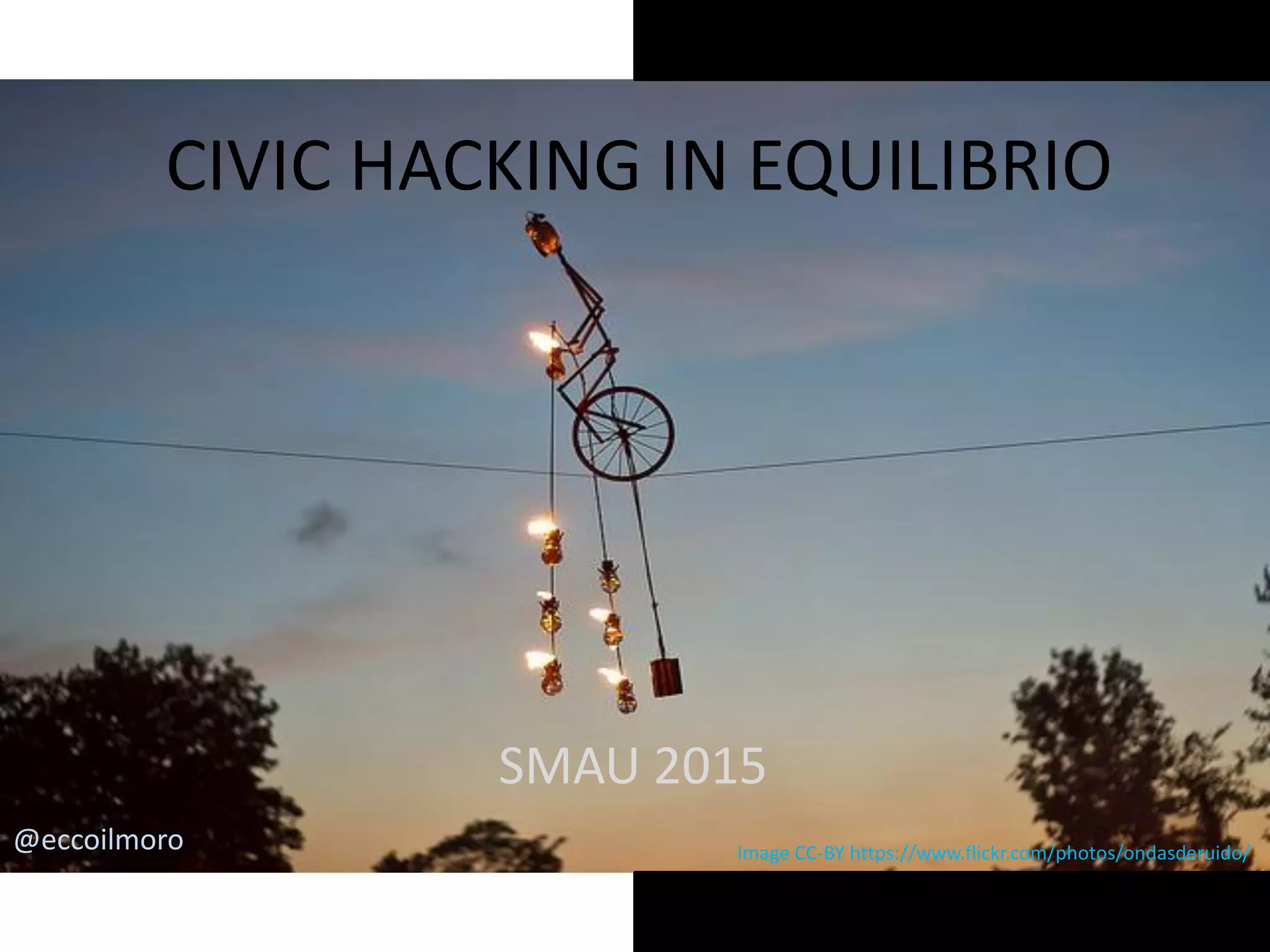 CIVIC HACKING IN EQUILIBRIO
SMAU 2015
@eccoilmoro Image CC-BY https://www.flickr.com/photos/ondasderuido/
 
