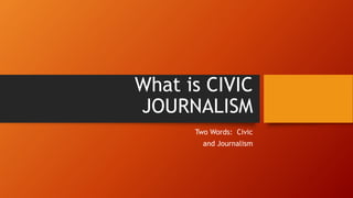What is CIVIC
JOURNALISM
Two Words: Civic
and Journalism
 