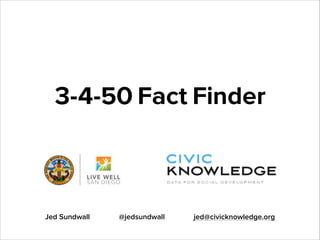 3-4-50 Fact Finder

Jed Sundwall

@jedsundwall

jed@civicknowledge.org

 