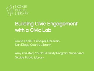 Amita Lonial | Principal Librarian
San Diego County Library
Amy Koester | Youth & Family Program Supervisor
Skokie Public Library
Building Civic Engagement
with a Civic Lab
 