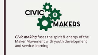 Civic making fuses the spirit & energy of the
Maker Movement with youth development
and service learning.
 
