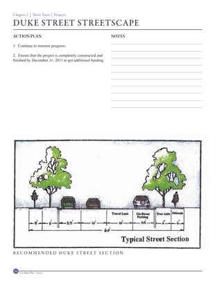 Chapter 2 | Short Term | Projects

DUKE STREET STREETSCAPE
ACTION PLAN                                                NOTES

1. Continue to monitor progress.

2. Ensure that the project is completely constructed and
finished by December 31, 2011 to get additional funding.




RECOMMENDED DUKE STREET SECTION



36   Civic Master Plan | Sector 1
 