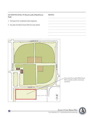 ACTION PLAN for #9 (Parcel south of Basil Green     NOTES
Park)

1. Sell parcel for residential redevelopment.

2. See plan for Basil Green Park for more detail.




                                                                                 City-owned Lot south of Basil Green
                                                                                 Park (currently used for stormwater
                                                                                 retention)




                                                                  N




43
                                                                      Sector 1 Civic Master Plan
                                                    City of Beaufort, SC | www.beaufortcivicinvestment.org
 