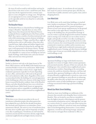 6: A City of Walkable Neighborhoods

the street, fit well on small to mid-sized lots and may be
placed close to the street or have a small front yard. These
types may also be organized around a common open
space to create a bungalow or cottage court. Though they
are not appropriate in every context, bungalow courts
can be especially useful on very deep lots or awkwardly
shaped blocks.

The Beaufort House
The Beaufort House is a detached house building type
unique to Beaufort. Typically these are some of the
larger houses that characterize the National Historic
Landmark District neighborhoods of the Point and the
Bluff. They express a number of architectural periods and
styles while maintaining common elements including a
southern orientation, T-Shape, raised first floor, single or
double porches with an odd number of bays that often
wrap the house, high ceilings and shallow hipped roofs.
There are a few historical variants but by and large this
type is well represented in the historic district. Though
clearly residential in form, this building type has proven
to be adaptable to a variety of uses including one and two
family dwellings, multi-family units, and some limited
office and retail uses where permitted.

Multi-Family House
Similar in character and scale to the larger houses in The
Point, Old Commons, and The Bluff, multi-family houses are
extremely flexible in terms of use and location. Multi-family
houses may accommodate a variety of uses: single-family
residential; apartments (typically 4 to 8 units depending
on size); office; and mixed-use with retail on the ground
floor and residential or office above. Regardless of the use(s)
accommodated within the building, the outward appearance
of this building type reflects the character of the large historic
homes treasured by Beaufort residents. Some of the Beaufort
Houses, and other detached houses have even evolved into
multi-family houses. Multi-family houses are appropriate
in many locations and are compatible in established singlefamily neighborhoods as well as in mixed-use neighborhood
centers.

Townhome
While there is not a historic precedent in the use of
townhomes in Beaufort proper, this urban pattern has
been adapted for use in the last few decades from places
like Savannah and Charleston to accommodate a lower
maintenance lifestyle. The units in a row of townhomes front
the same street or public space and are frequently served by
a rear alley or parking area. Townhomes are well-suited for
transition areas located between lower density, single-family
residential neighborhoods and higher density mixed-use
106 C i t y O f B e a u f o r t , S C | C i v i c M a s t e r P l a n

neighborhood centers. As townhomes do not typically
have much of a yard or exterior private space, that they are
located close to public amenities such as parks, water, and/or
shopping districts.

Live-Work Unit
Live-Work units can be stand-alone buildings, or attached
units (similar to townhomes). They have ground floor space
specifically designed and used for commercial purposes.
Owners of such units operate small businesses on the ground
floor and live in the upper floor(s). Instead of porches or
stoops at the building entry, the ground floor frontage of
new live-works is typically designed with storefront windows
and/or awnings. Live-work units are two to three stories in
height, and typically served by a rear alley or parking area.
This versatile building type can be used effectively in a wide
variety of contexts, but is most frequently constructed along
commercial or mixed-use corridors and in transition areas
located between single-family residential communities and
neighborhood centers. Existing, and often historic, buildings
in these types of areas are successfully adapted to serve as livework buildings as well.

Apartment Building
Apartment buildings are larger multi-family structures,
typically 2 to 4 stories in height, which contain apartments
and associated amenities. Because of their size and scale, this
building type is best suited for dense neighborhood centers
and mixed-use corridors. Depending on the surrounding
context, the careful use of porches, balconies, roof lines and
materials allow apartment buildings to reflect the character
of typical Beaufort neighborhoods or mixed-use, main street
areas. Apartment buildings are most effective in enhancing
the public realm when they are built close to the street and
mixed with a variety of other building types, as opposed
to being concentrated within large apartment building
complexes.

Mixed-Use/Main Street Building
Mixed-use/main street buildings are emblematic of the
character that currently exists along Bay Street in downtown
Beaufort. They are located in areas that are intended to
have the highest intensity of development and the greatest
concentration of pedestrian activity. Although they can take
on a variety of sizes (2+ stories) and scales (from narrow lots
to large portions of blocks), mixed-use/main street buildings
share several distinguishing characteristics: A zero setback
alignment; a storefront and awning frontage; and ground
floor retail use and upper floor residential or office use.

 